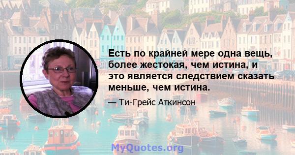 Есть по крайней мере одна вещь, более жестокая, чем истина, и это является следствием сказать меньше, чем истина.