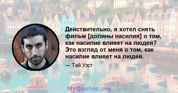 Действительно, я хотел снять фильм [долины насилия] о том, как насилие влияет на людей? Это взгляд от меня о том, как насилие влияет на людей.