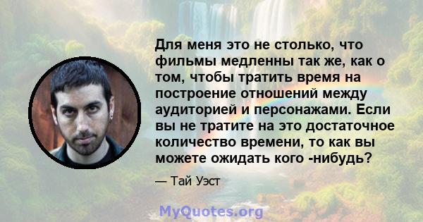 Для меня это не столько, что фильмы медленны так же, как о том, чтобы тратить время на построение отношений между аудиторией и персонажами. Если вы не тратите на это достаточное количество времени, то как вы можете