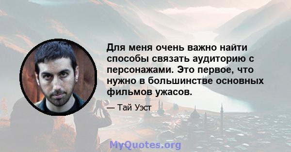 Для меня очень важно найти способы связать аудиторию с персонажами. Это первое, что нужно в большинстве основных фильмов ужасов.