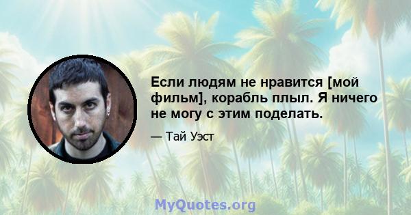 Если людям не нравится [мой фильм], корабль плыл. Я ничего не могу с этим поделать.