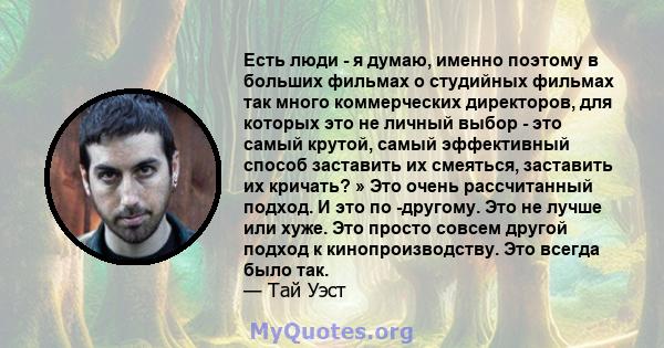 Есть люди - я думаю, именно поэтому в больших фильмах о студийных фильмах так много коммерческих директоров, для которых это не личный выбор - это самый крутой, самый эффективный способ заставить их смеяться, заставить