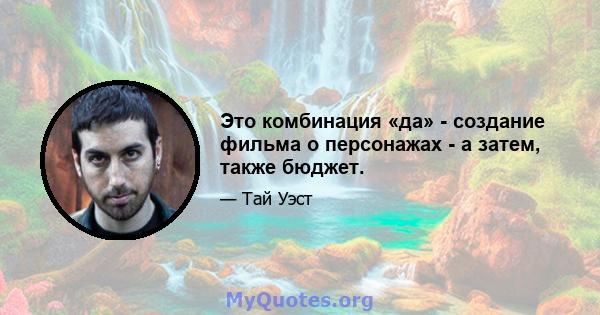 Это комбинация «да» - создание фильма о персонажах - а затем, также бюджет.