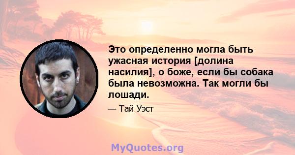 Это определенно могла быть ужасная история [долина насилия], о боже, если бы собака была невозможна. Так могли бы лошади.