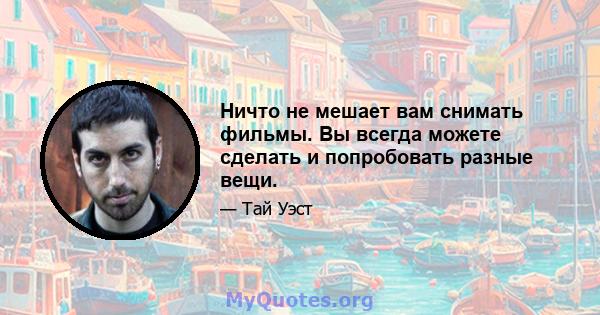 Ничто не мешает вам снимать фильмы. Вы всегда можете сделать и попробовать разные вещи.