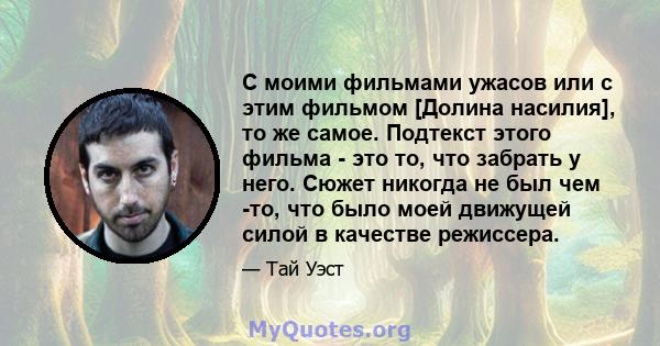 С моими фильмами ужасов или с этим фильмом [Долина насилия], то же самое. Подтекст этого фильма - это то, что забрать у него. Сюжет никогда не был чем -то, что было моей движущей силой в качестве режиссера.