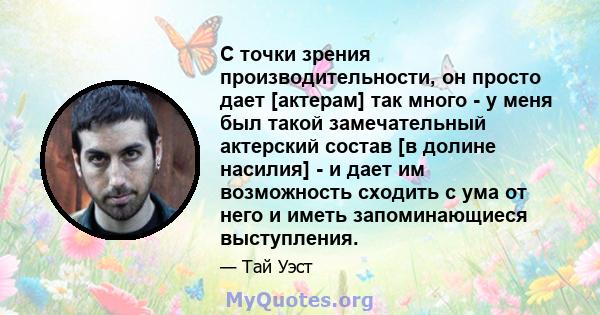 С точки зрения производительности, он просто дает [актерам] так много - у меня был такой замечательный актерский состав [в долине насилия] - и дает им возможность сходить с ума от него и иметь запоминающиеся выступления.