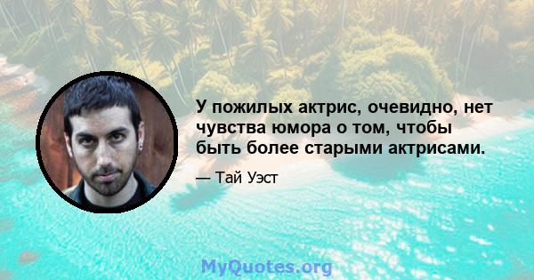 У пожилых актрис, очевидно, нет чувства юмора о том, чтобы быть более старыми актрисами.