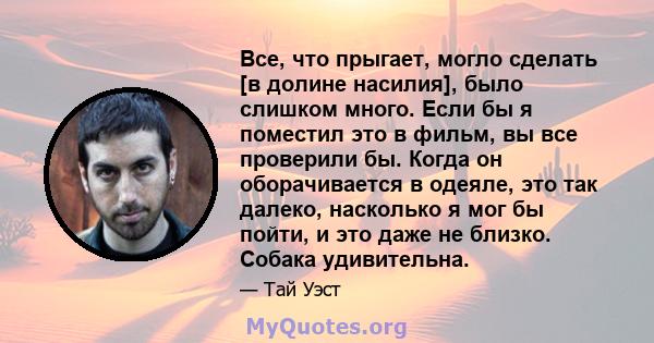 Все, что прыгает, могло сделать [в долине насилия], было слишком много. Если бы я поместил это в фильм, вы все проверили бы. Когда он оборачивается в одеяле, это так далеко, насколько я мог бы пойти, и это даже не