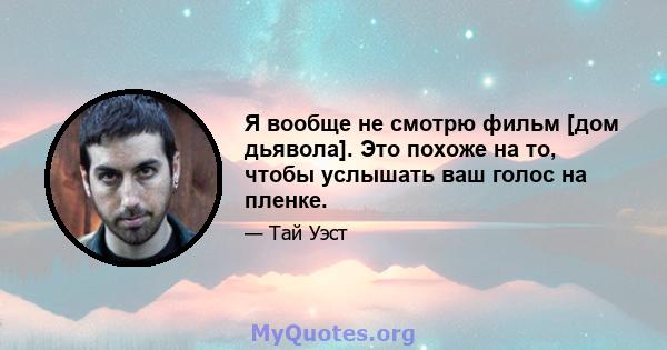 Я вообще не смотрю фильм [дом дьявола]. Это похоже на то, чтобы услышать ваш голос на пленке.