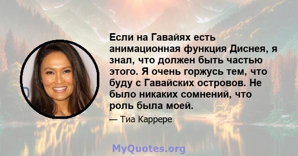 Если на Гавайях есть анимационная функция Диснея, я знал, что должен быть частью этого. Я очень горжусь тем, что буду с Гавайских островов. Не было никаких сомнений, что роль была моей.