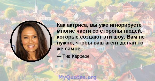 Как актриса, вы уже игнорируете многие части со стороны людей, которые создают эти шоу. Вам не нужно, чтобы ваш агент делал то же самое.