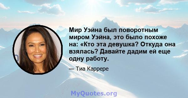 Мир Уэйна был поворотным миром Уэйна, это было похоже на: «Кто эта девушка? Откуда она взялась? Давайте дадим ей еще одну работу.