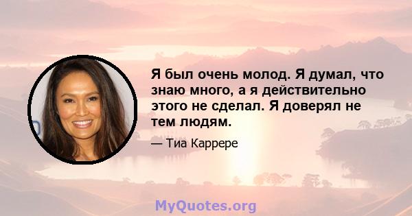 Я был очень молод. Я думал, что знаю много, а я действительно этого не сделал. Я доверял не тем людям.