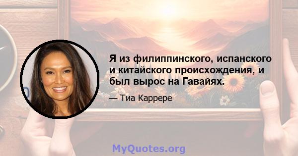 Я из филиппинского, испанского и китайского происхождения, и был вырос на Гавайях.