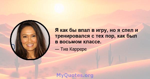 Я как бы впал в игру, но я спел и тренировался с тех пор, как был в восьмом классе.