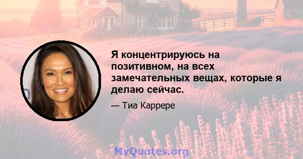 Я концентрируюсь на позитивном, на всех замечательных вещах, которые я делаю сейчас.