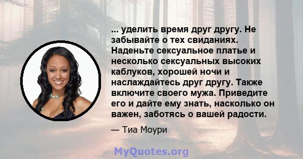 ... уделить время друг другу. Не забывайте о тех свиданиях. Наденьте сексуальное платье и несколько сексуальных высоких каблуков, хорошей ночи и наслаждайтесь друг другу. Также включите своего мужа. Приведите его и