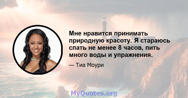 Мне нравится принимать природную красоту. Я стараюсь спать не менее 8 часов, пить много воды и упражнения.