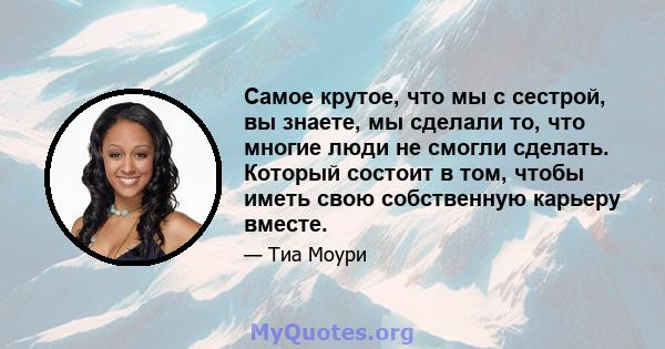 Самое крутое, что мы с сестрой, вы знаете, мы сделали то, что многие люди не смогли сделать. Который состоит в том, чтобы иметь свою собственную карьеру вместе.