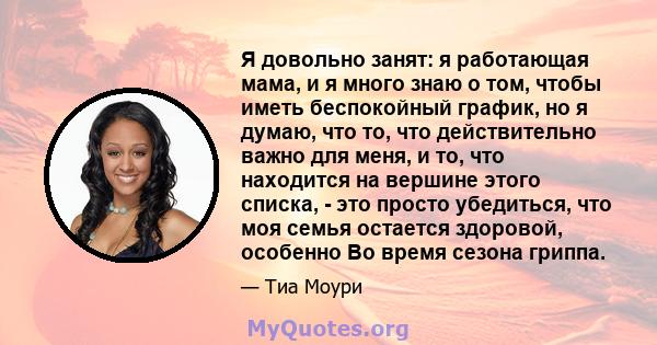 Я довольно занят: я работающая мама, и я много знаю о том, чтобы иметь беспокойный график, но я думаю, что то, что действительно важно для меня, и то, что находится на вершине этого списка, - это просто убедиться, что