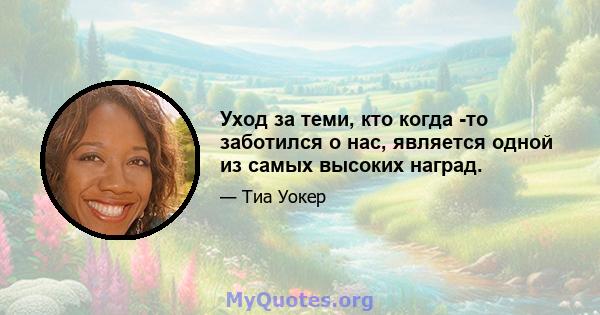 Уход за теми, кто когда -то заботился о нас, является одной из самых высоких наград.