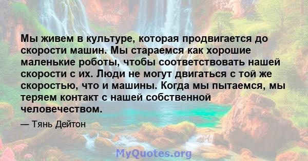 Мы живем в культуре, которая продвигается до скорости машин. Мы стараемся как хорошие маленькие роботы, чтобы соответствовать нашей скорости с их. Люди не могут двигаться с той же скоростью, что и машины. Когда мы