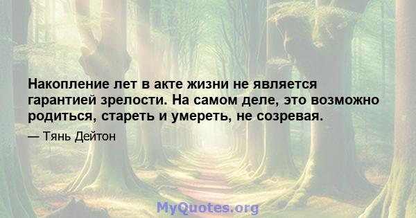 Накопление лет в акте жизни не является гарантией зрелости. На самом деле, это возможно родиться, стареть и умереть, не созревая.