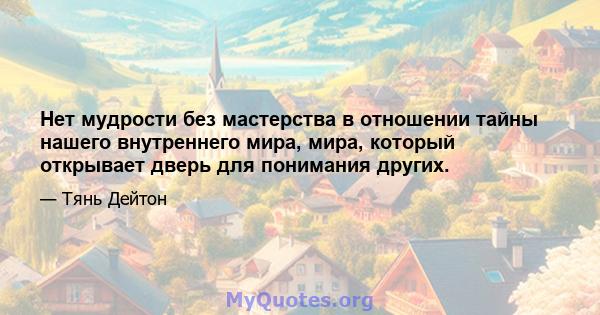 Нет мудрости без мастерства в отношении тайны нашего внутреннего мира, мира, который открывает дверь для понимания других.