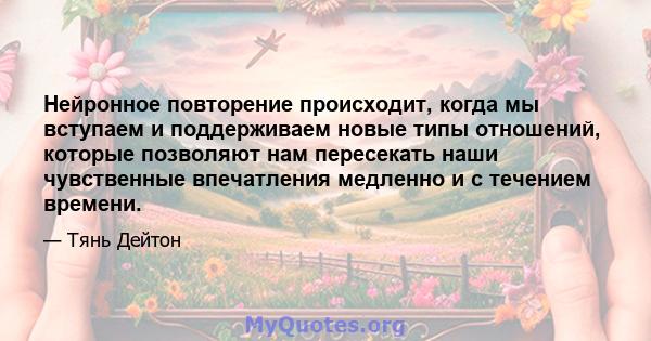 Нейронное повторение происходит, когда мы вступаем и поддерживаем новые типы отношений, которые позволяют нам пересекать наши чувственные впечатления медленно и с течением времени.