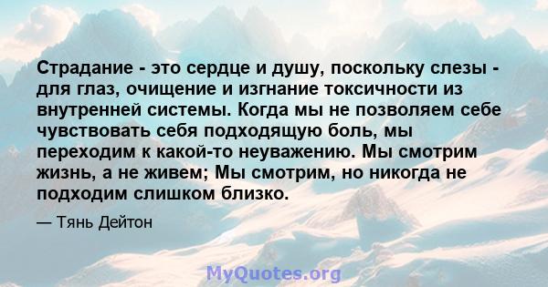 Страдание - это сердце и душу, поскольку слезы - для глаз, очищение и изгнание токсичности из внутренней системы. Когда мы не позволяем себе чувствовать себя подходящую боль, мы переходим к какой-то неуважению. Мы