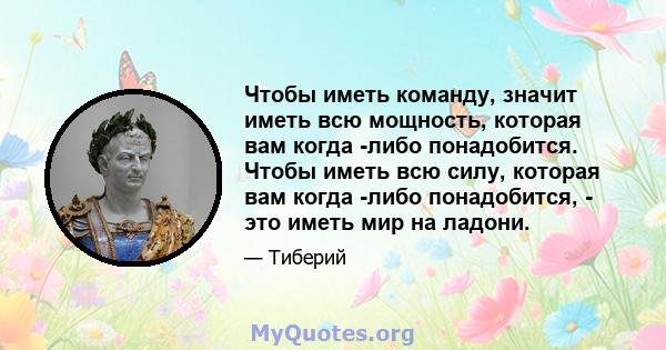 Чтобы иметь команду, значит иметь всю мощность, которая вам когда -либо понадобится. Чтобы иметь всю силу, которая вам когда -либо понадобится, - это иметь мир на ладони.