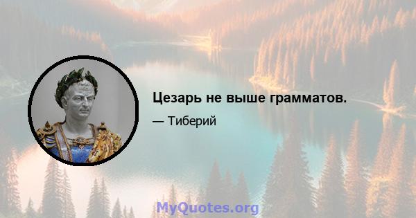 Цезарь не выше грамматов.