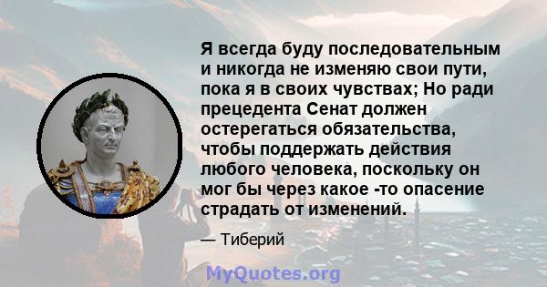 Я всегда буду последовательным и никогда не изменяю свои пути, пока я в своих чувствах; Но ради прецедента Сенат должен остерегаться обязательства, чтобы поддержать действия любого человека, поскольку он мог бы через