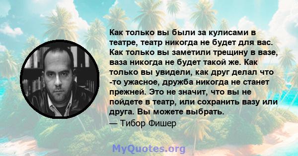 Как только вы были за кулисами в театре, театр никогда не будет для вас. Как только вы заметили трещину в вазе, ваза никогда не будет такой же. Как только вы увидели, как друг делал что -то ужасное, дружба никогда не