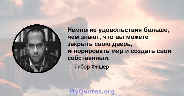 Немногие удовольствия больше, чем знают, что вы можете закрыть свою дверь, игнорировать мир и создать свой собственный.