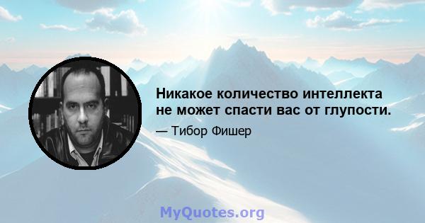 Никакое количество интеллекта не может спасти вас от глупости.