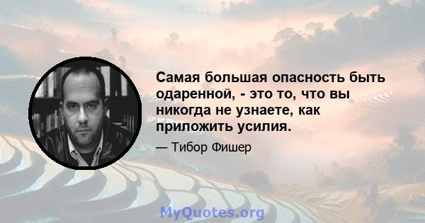 Самая большая опасность быть одаренной, - это то, что вы никогда не узнаете, как приложить усилия.