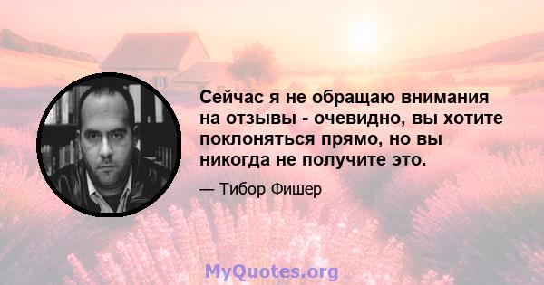 Сейчас я не обращаю внимания на отзывы - очевидно, вы хотите поклоняться прямо, но вы никогда не получите это.