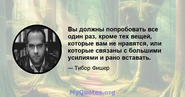 Вы должны попробовать все один раз, кроме тех вещей, которые вам не нравятся, или которые связаны с большими усилиями и рано вставать.