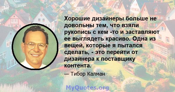 Хорошие дизайнеры больше не довольны тем, что взяли рукопись с кем -то и заставляют ее выглядеть красиво. Одна из вещей, которые я пытался сделать, - это перейти от дизайнера к поставщику контента.