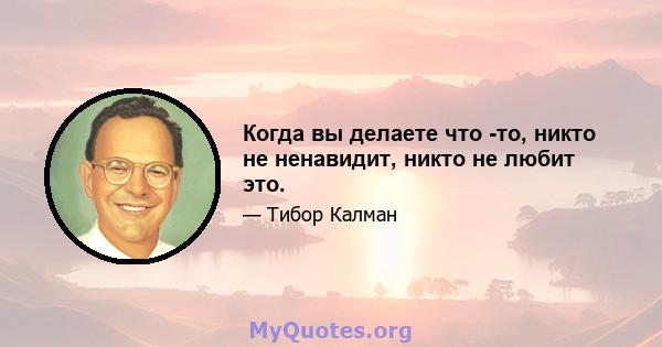 Когда вы делаете что -то, никто не ненавидит, никто не любит это.