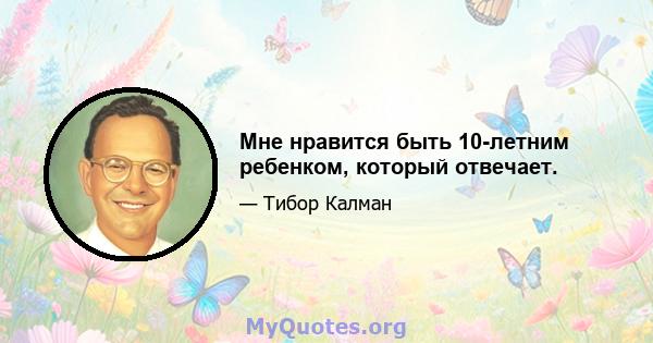 Мне нравится быть 10-летним ребенком, который отвечает.