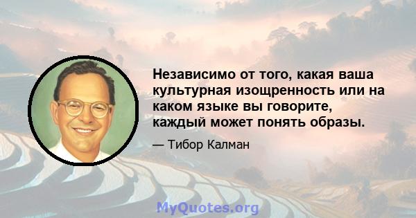 Независимо от того, какая ваша культурная изощренность или на каком языке вы говорите, каждый может понять образы.