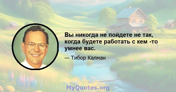 Вы никогда не пойдете не так, когда будете работать с кем -то умнее вас.