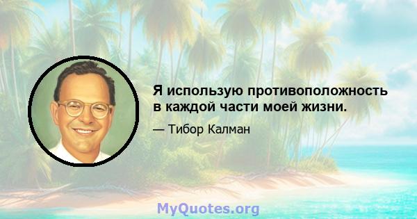 Я использую противоположность в каждой части моей жизни.