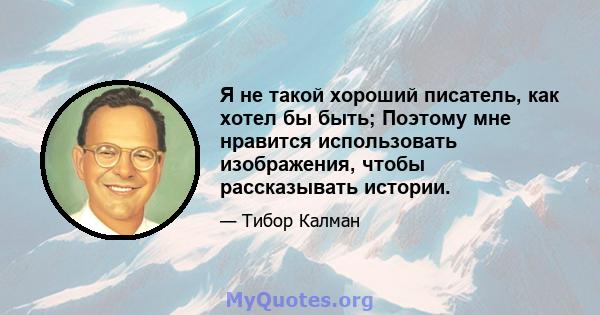 Я не такой хороший писатель, как хотел бы быть; Поэтому мне нравится использовать изображения, чтобы рассказывать истории.