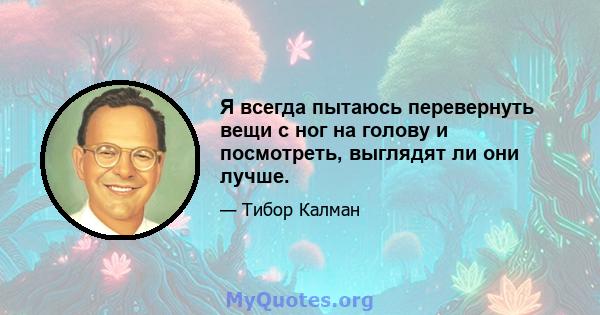 Я всегда пытаюсь перевернуть вещи с ног на голову и посмотреть, выглядят ли они лучше.