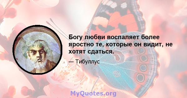 Богу любви воспаляет более яростно те, которые он видит, не хотят сдаться.