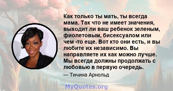 Как только ты мать, ты всегда мама. Так что не имеет значения, выходит ли ваш ребенок зеленым, фиолетовым, бисексуалом или чем -то еще. Вот кто они есть, и вы любите их независимо. Вы направляете их как можно лучше. Мы